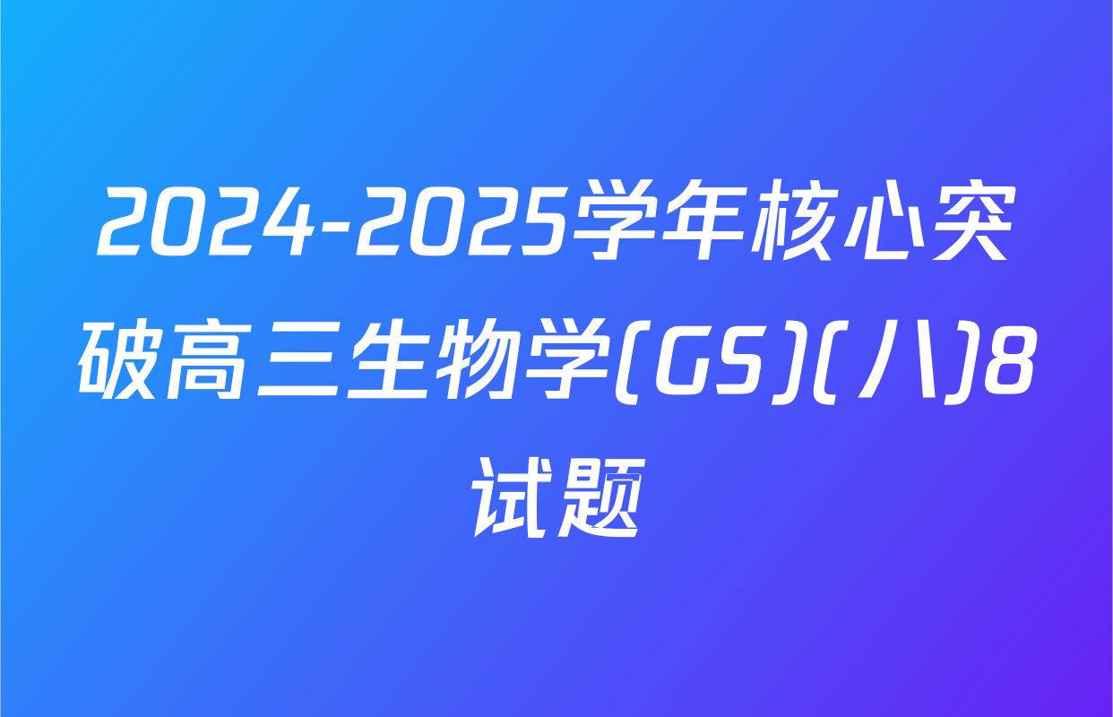 2024-2025学年核心突破高三生物学(GS)(八)8试题
