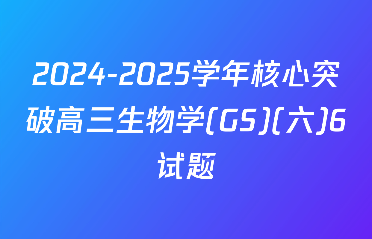 2024-2025学年核心突破高三生物学(GS)(六)6试题