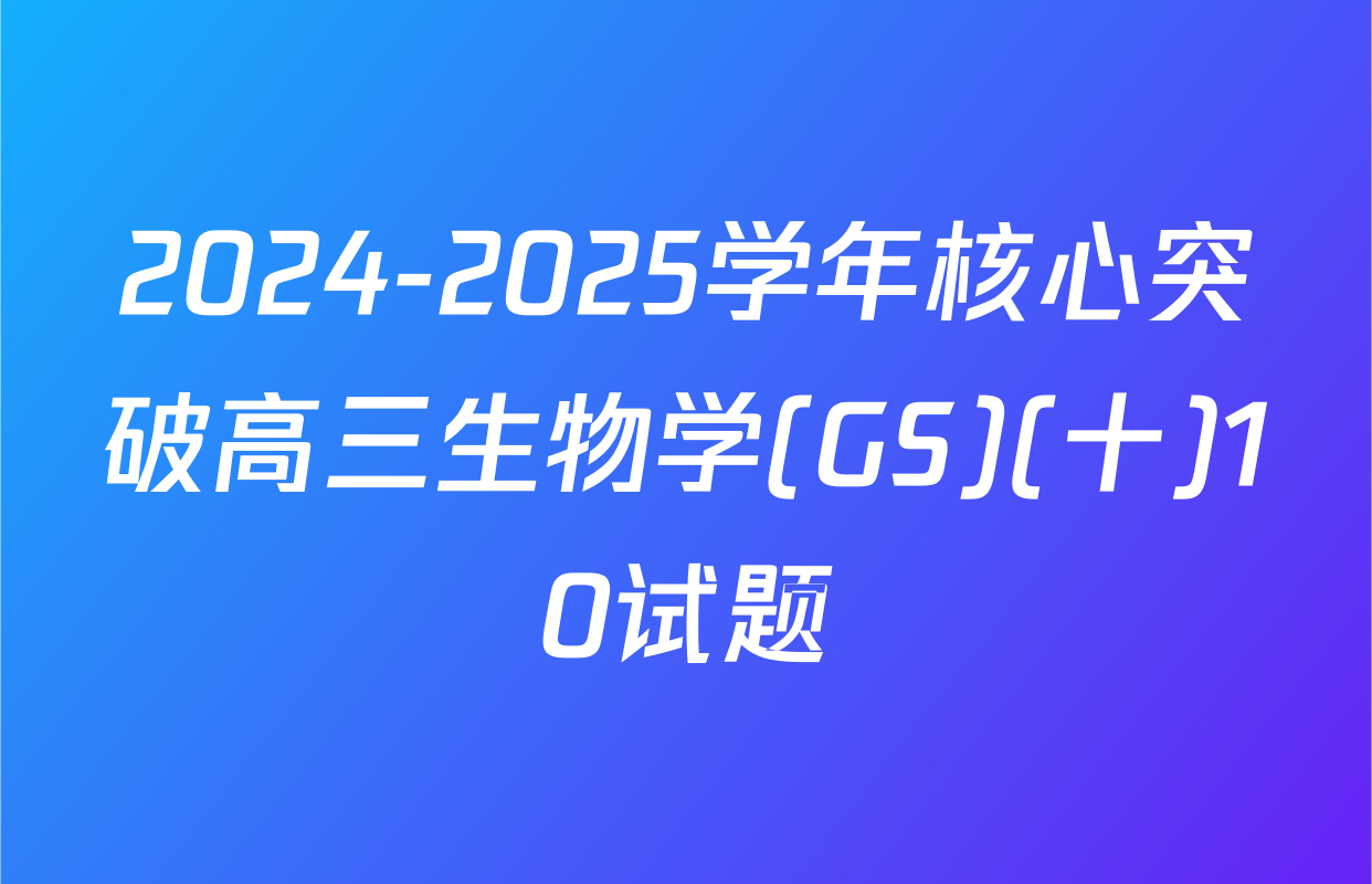 2024-2025学年核心突破高三生物学(GS)(十)10试题