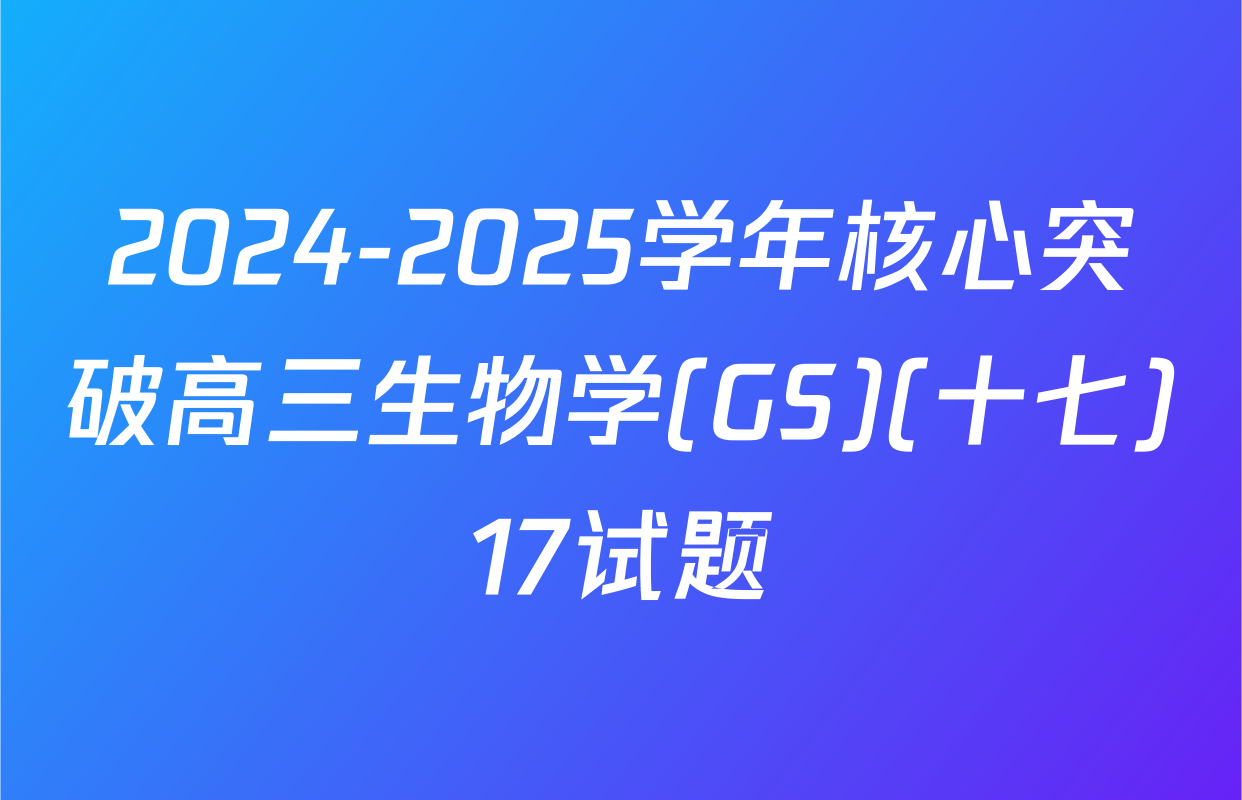 2024-2025学年核心突破高三生物学(GS)(十七)17试题
