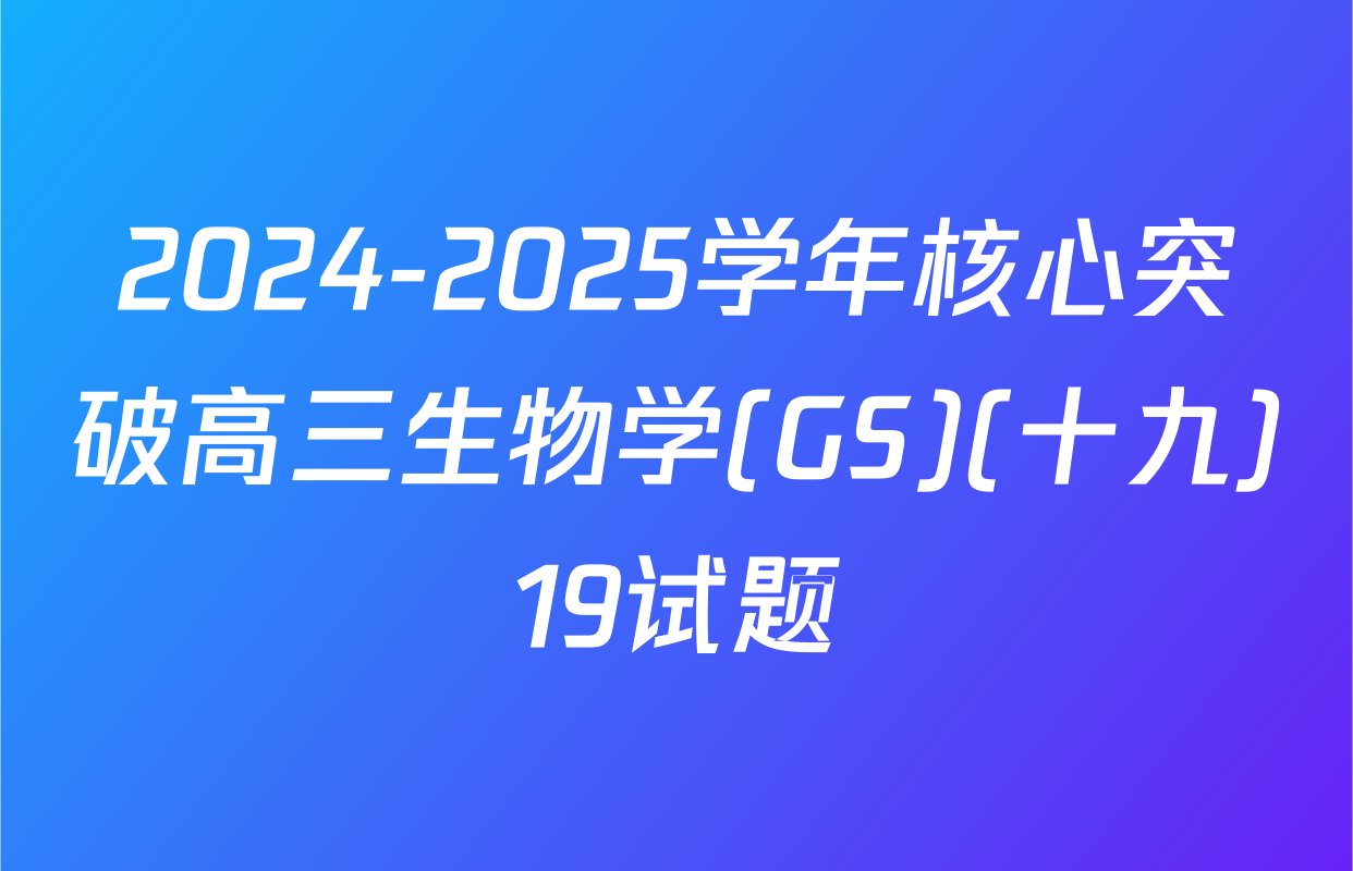 2024-2025学年核心突破高三生物学(GS)(十九)19试题