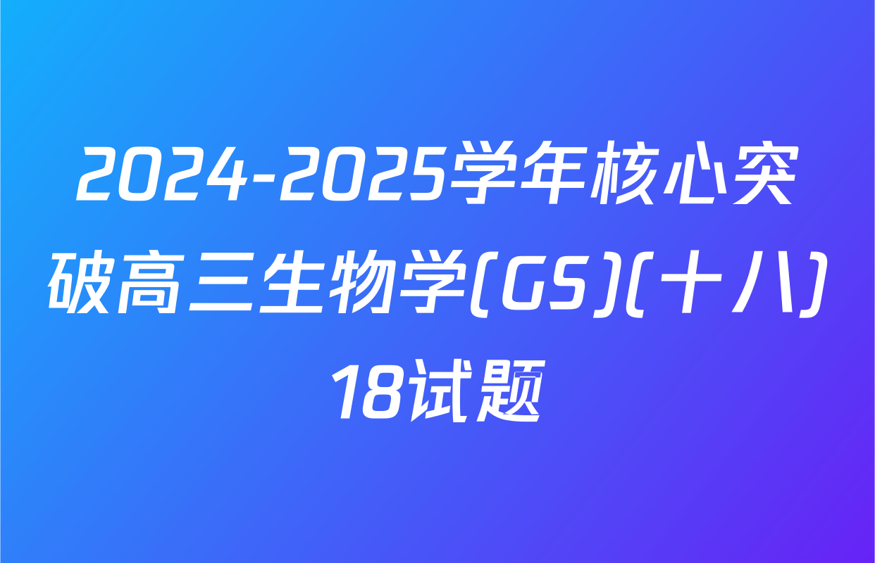 2024-2025学年核心突破高三生物学(GS)(十八)18试题