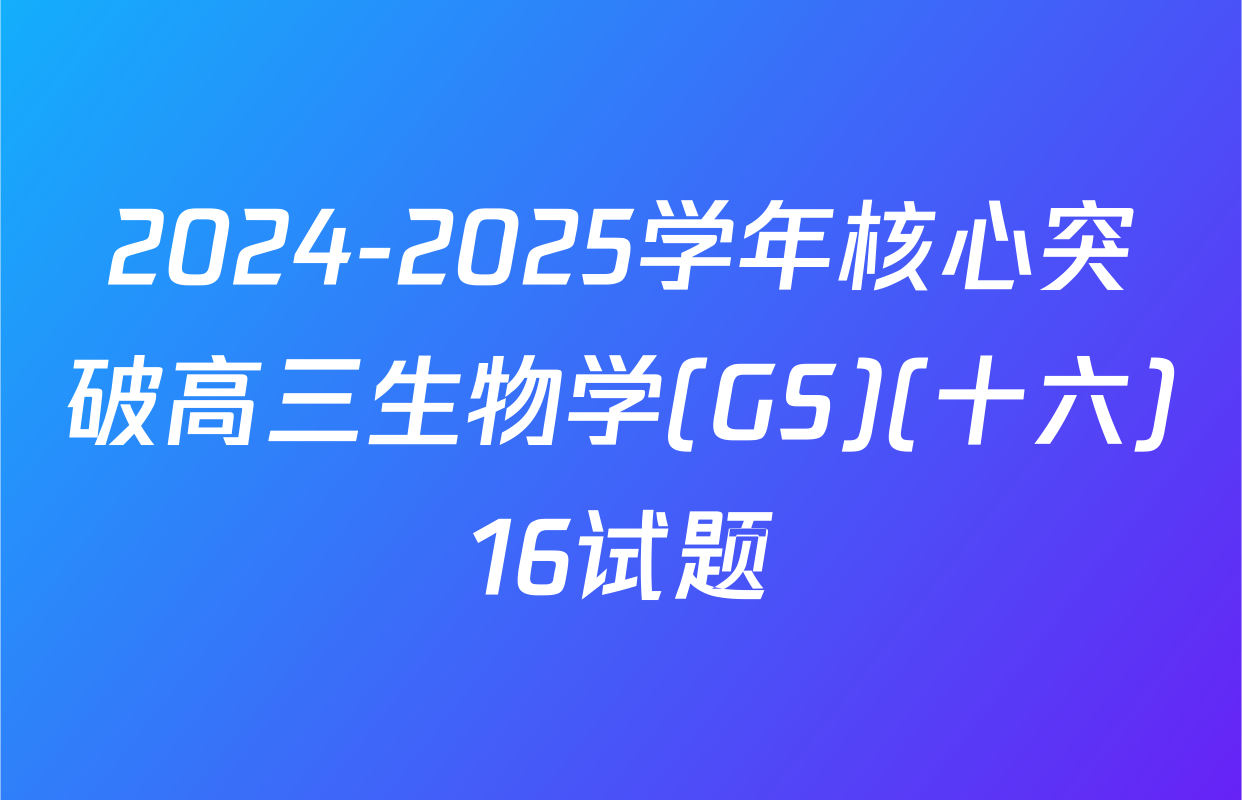 2024-2025学年核心突破高三生物学(GS)(十六)16试题
