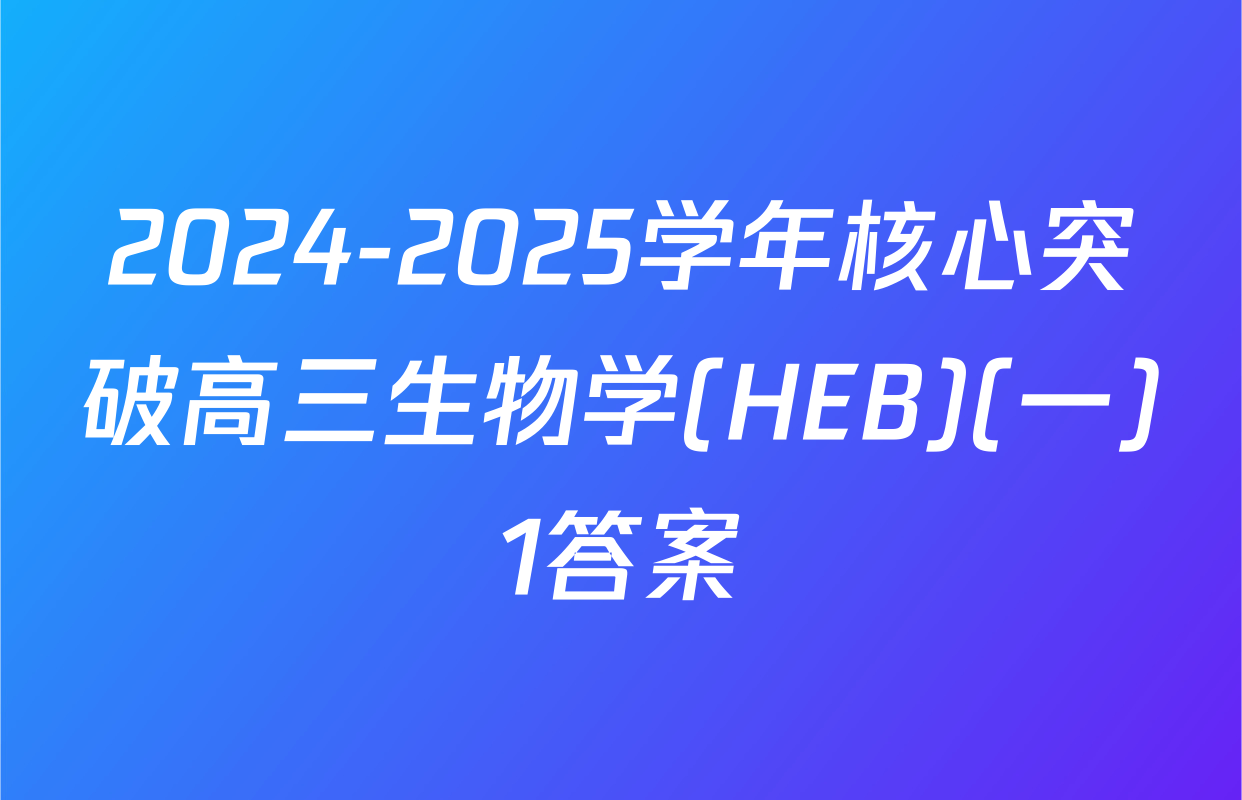 2024-2025学年核心突破高三生物学(HEB)(一)1答案