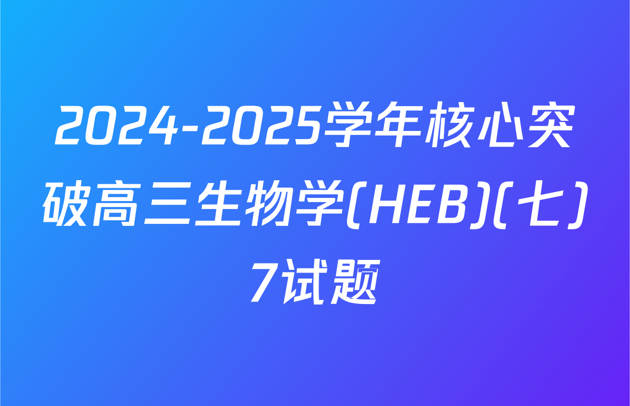 2024-2025学年核心突破高三生物学(HEB)(七)7试题
