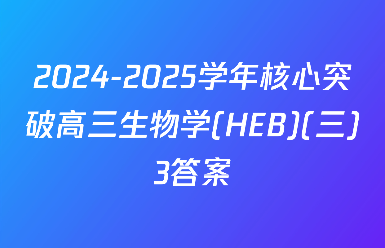 2024-2025学年核心突破高三生物学(HEB)(三)3答案