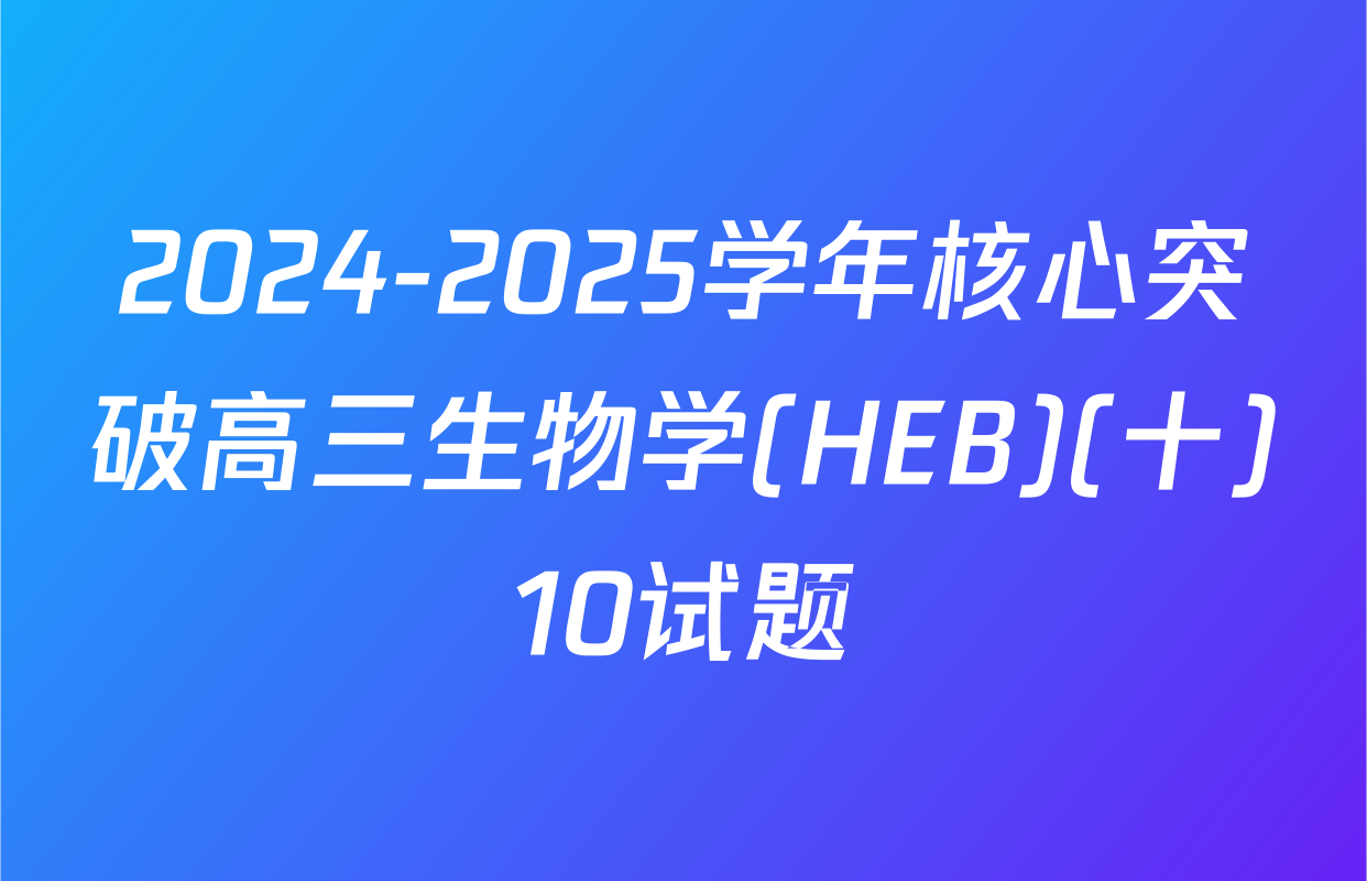 2024-2025学年核心突破高三生物学(HEB)(十)10试题