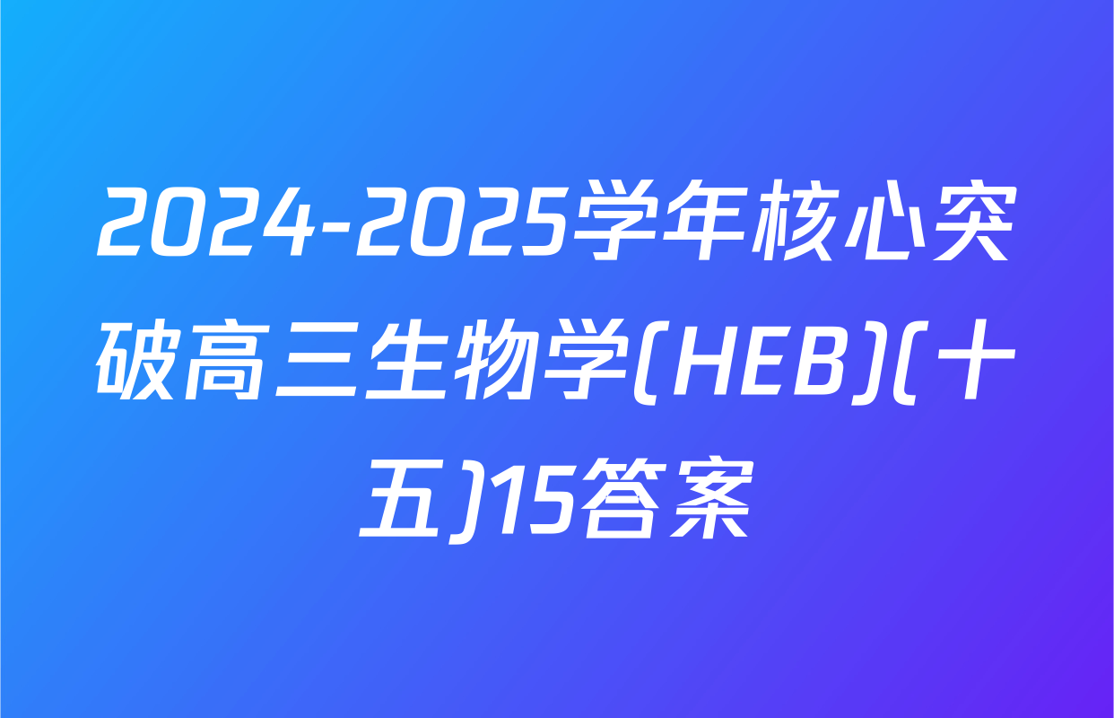 2024-2025学年核心突破高三生物学(HEB)(十五)15答案