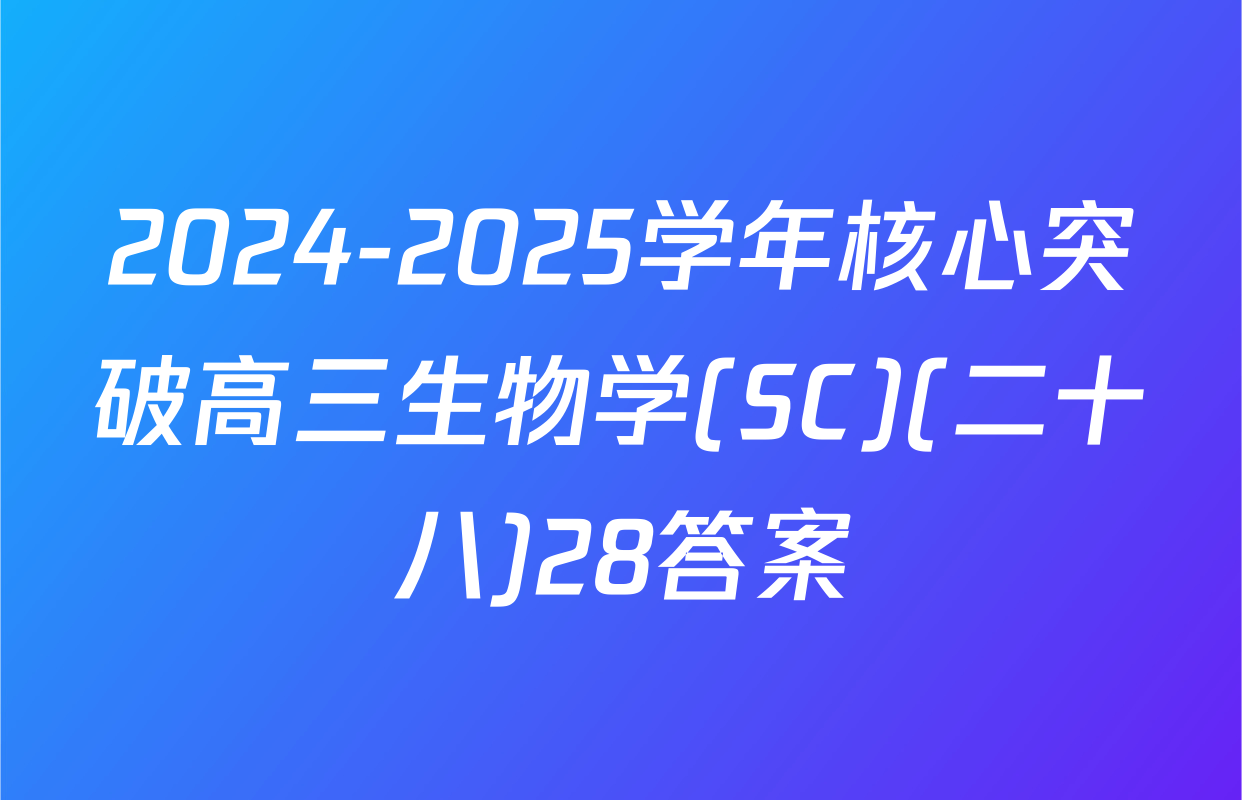 2024-2025学年核心突破高三生物学(SC)(二十八)28答案