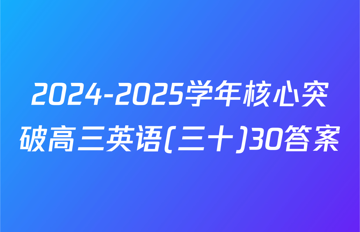 2024-2025学年核心突破高三英语(三十)30答案