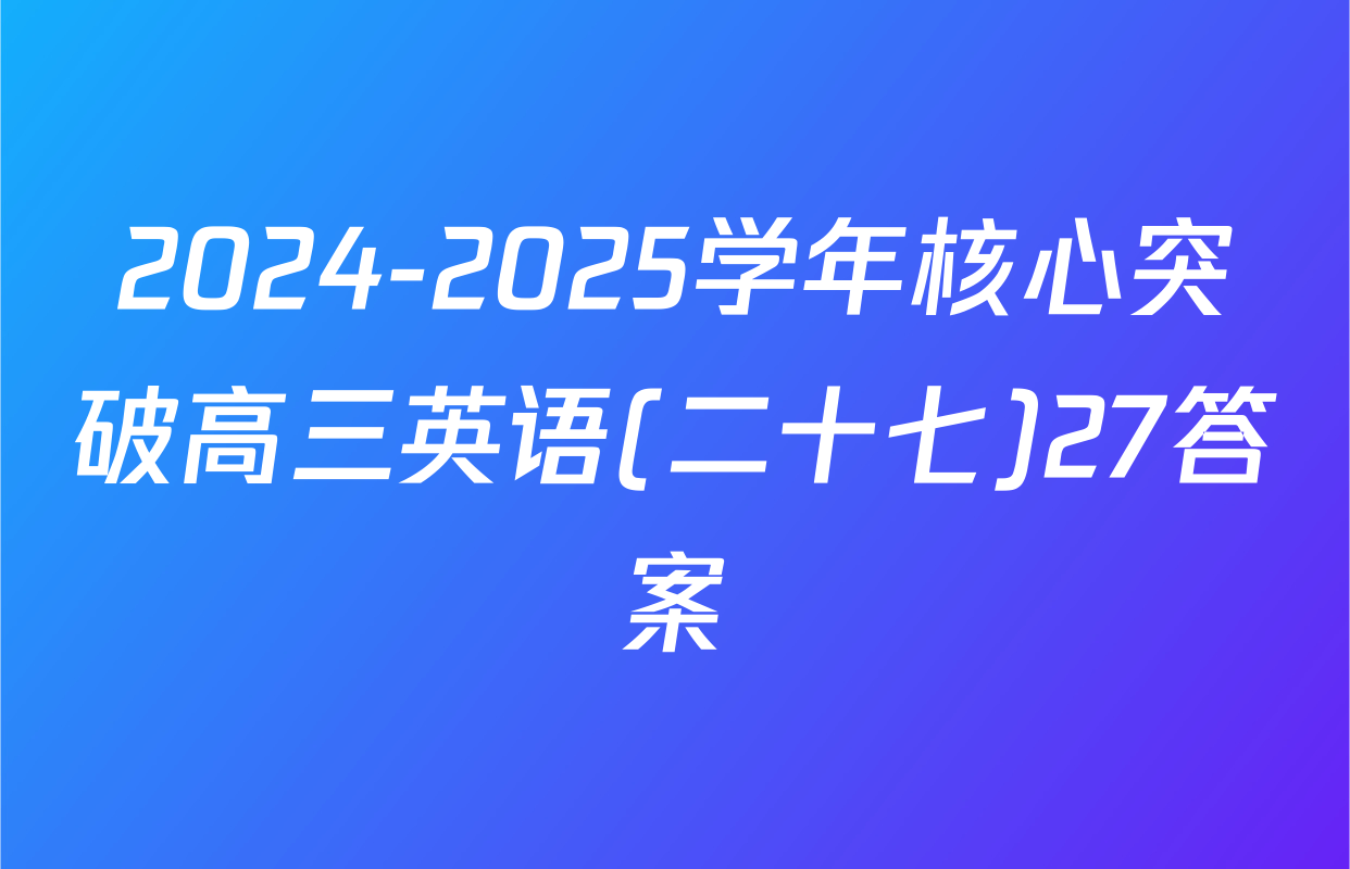 2024-2025学年核心突破高三英语(二十七)27答案