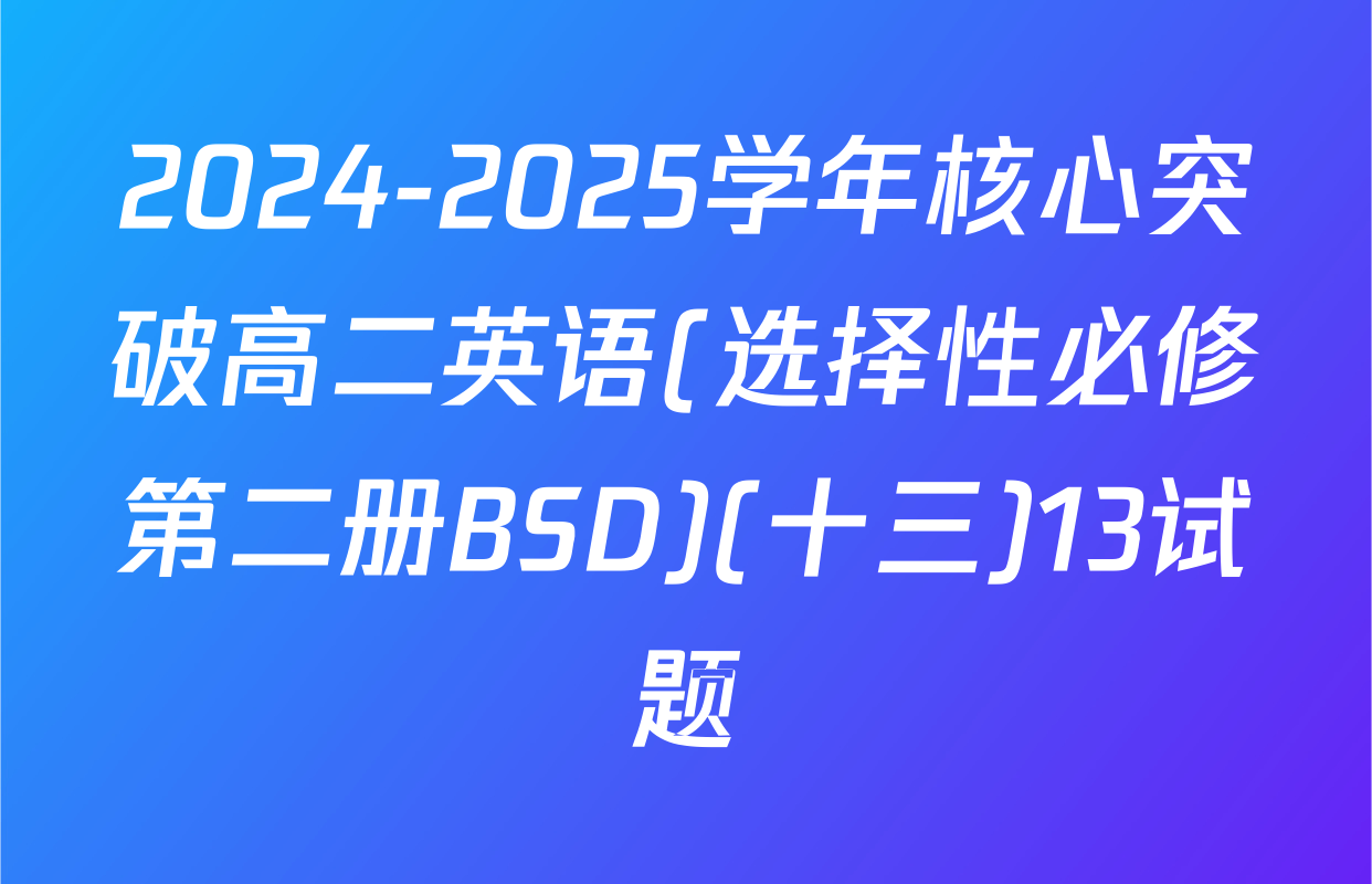 2024-2025学年核心突破高二英语(选择性必修第二册BSD)(十三)13试题