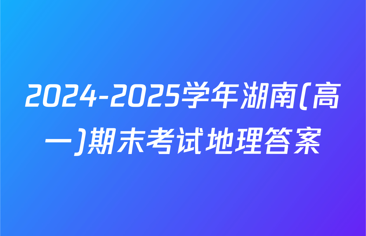 2024-2025学年湖南(高一)期末考试地理答案
