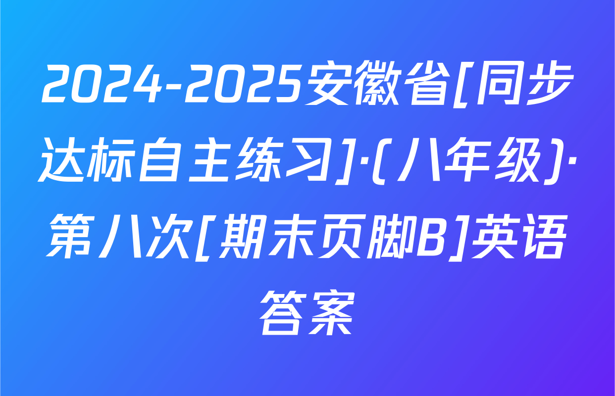 2024-2025安徽省[同步达标自主练习]·(八年级)·第八次[期末页脚B]英语答案