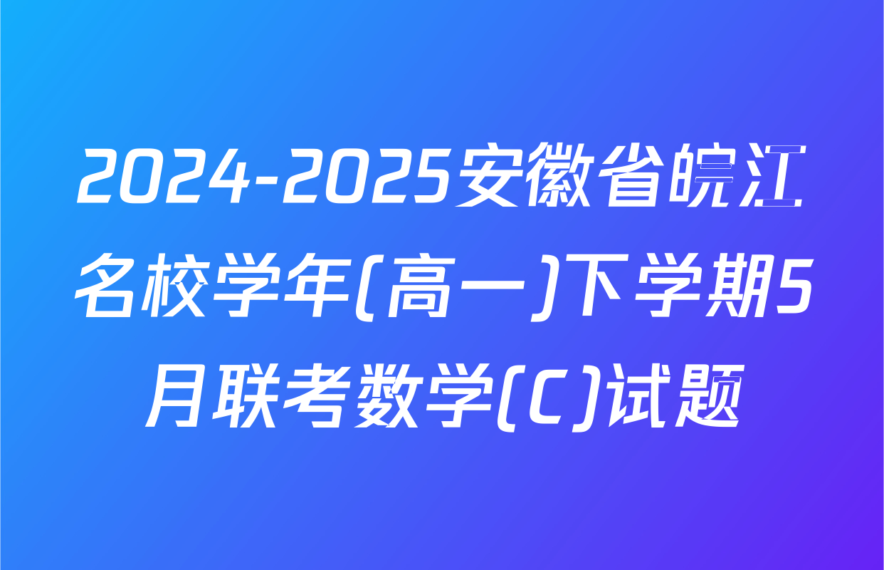 2024-2025安徽省皖江名校学年(高一)下学期5月联考数学(C)试题