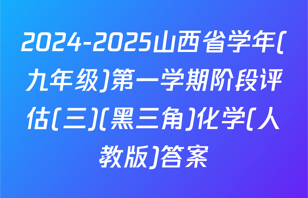 2024-2025山西省学年(九年级)第一学期阶段评估(三)(黑三角)化学(人教版)答案