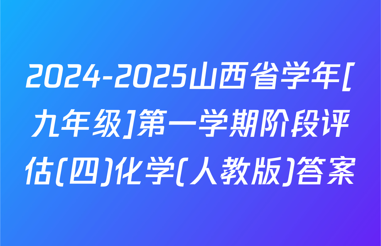 2024-2025山西省学年[九年级]第一学期阶段评估(四)化学(人教版)答案