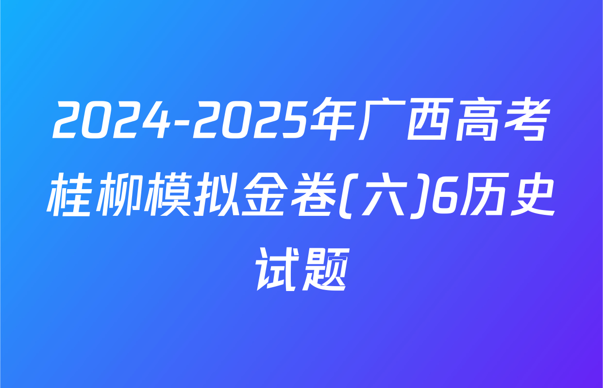 2024-2025年广西高考桂柳模拟金卷(六)6历史试题