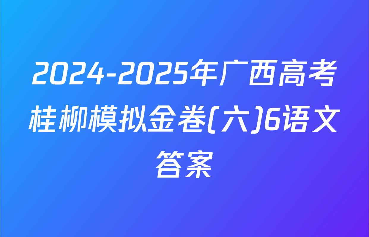 2024-2025年广西高考桂柳模拟金卷(六)6语文答案