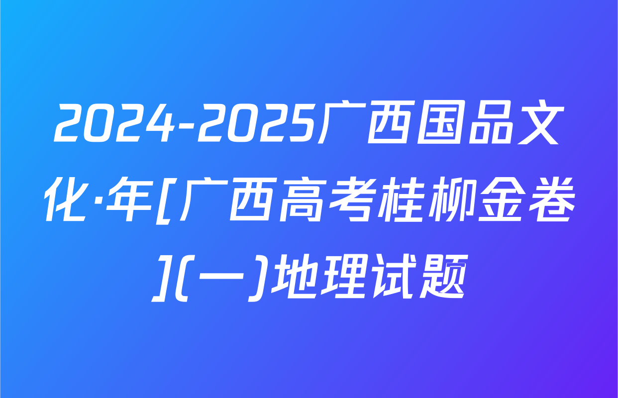 2024-2025广西国品文化·年[广西高考桂柳金卷](一)地理试题