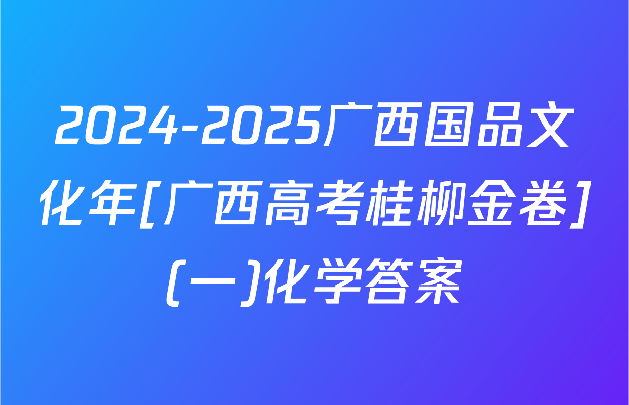2024-2025广西国品文化年[广西高考桂柳金卷](一)化学答案