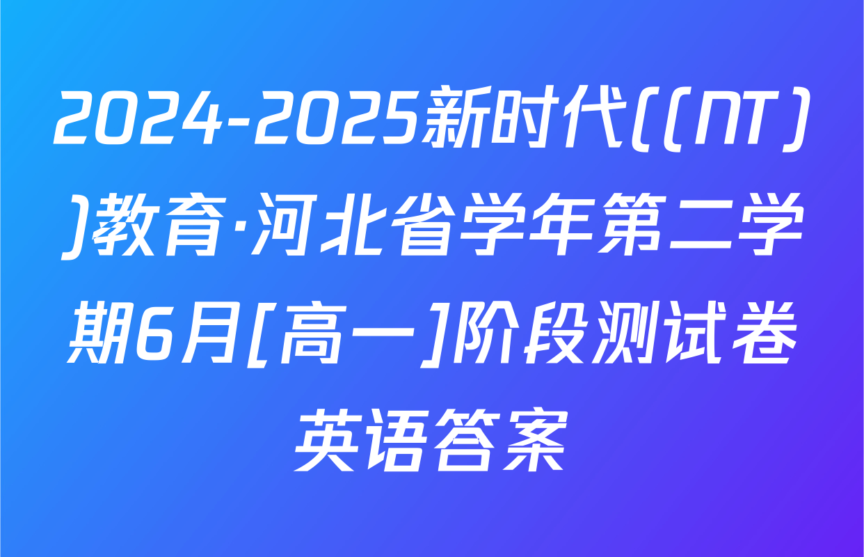 2024-2025新时代((NT))教育·河北省学年第二学期6月[高一]阶段测试卷英语答案