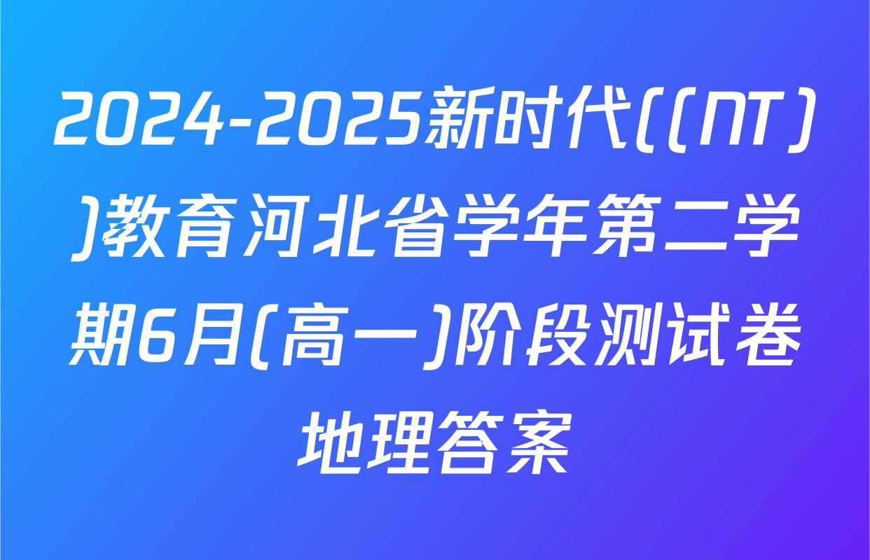 2024-2025新时代((NT))教育河北省学年第二学期6月(高一)阶段测试卷地理答案