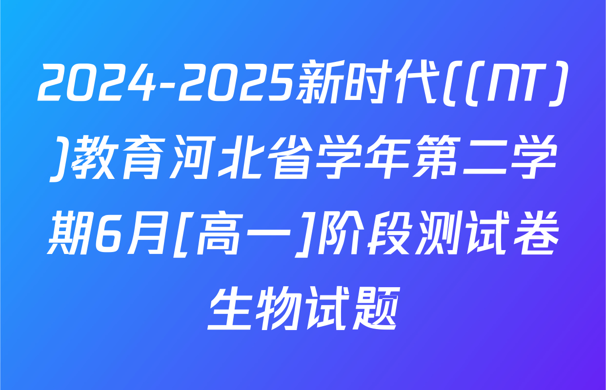2024-2025新时代((NT))教育河北省学年第二学期6月[高一]阶段测试卷生物试题