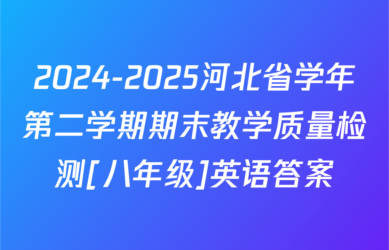 2024-2025河北省学年第二学期期末教学质量检测[八年级]英语答案
