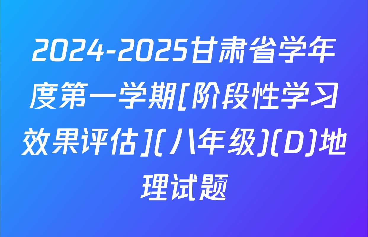 2024-2025甘肃省学年度第一学期[阶段性学习效果评估](八年级)(D)地理试题