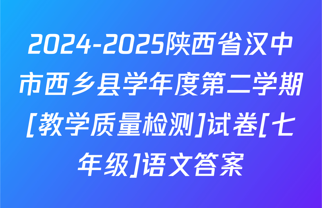 2024-2025陕西省汉中市西乡县学年度第二学期[教学质量检测]试卷[七年级]语文答案