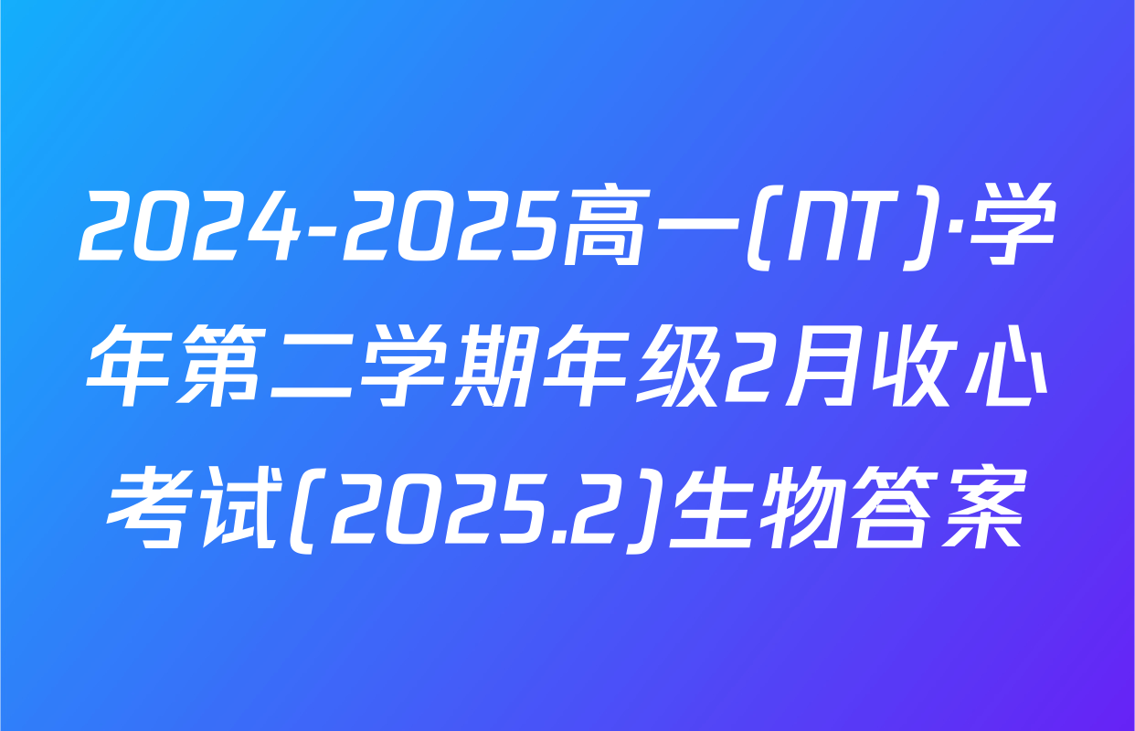 2024-2025高一(NT)·学年第二学期年级2月收心考试(2025.2)生物答案