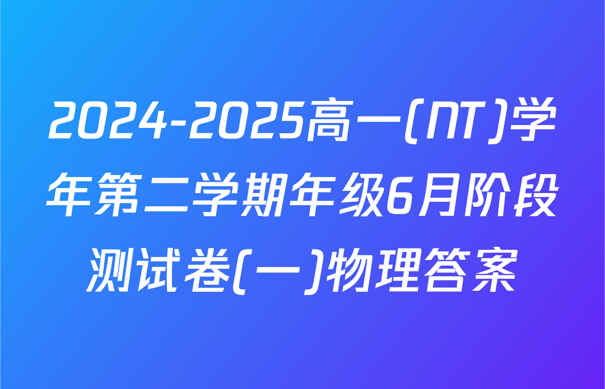 2024-2025高一(NT)学年第二学期年级6月阶段测试卷(一)物理答案