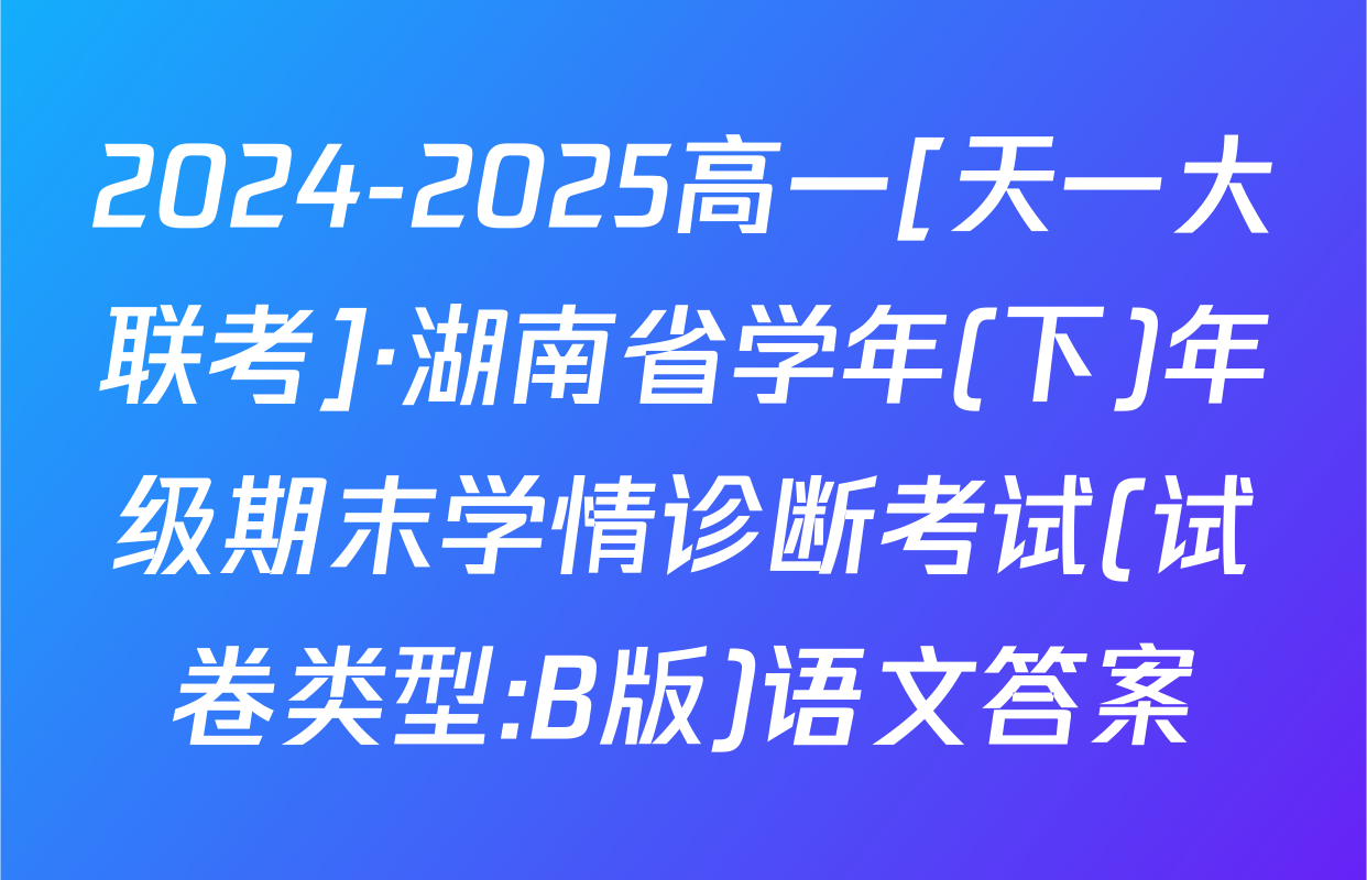 2024-2025高一[天一大联考]·湖南省学年(下)年级期末学情诊断考试(试卷类型:B版)语文答案