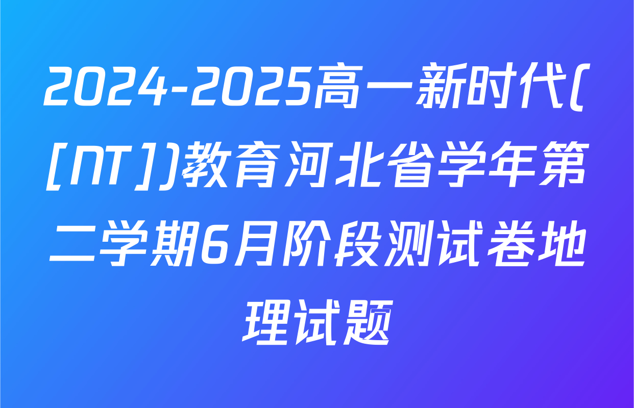 2024-2025高一新时代([NT])教育河北省学年第二学期6月阶段测试卷地理试题