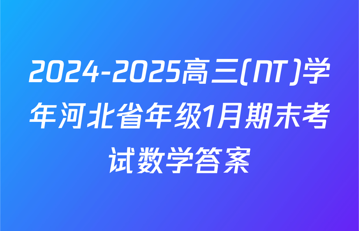 2024-2025高三(NT)学年河北省年级1月期末考试数学答案