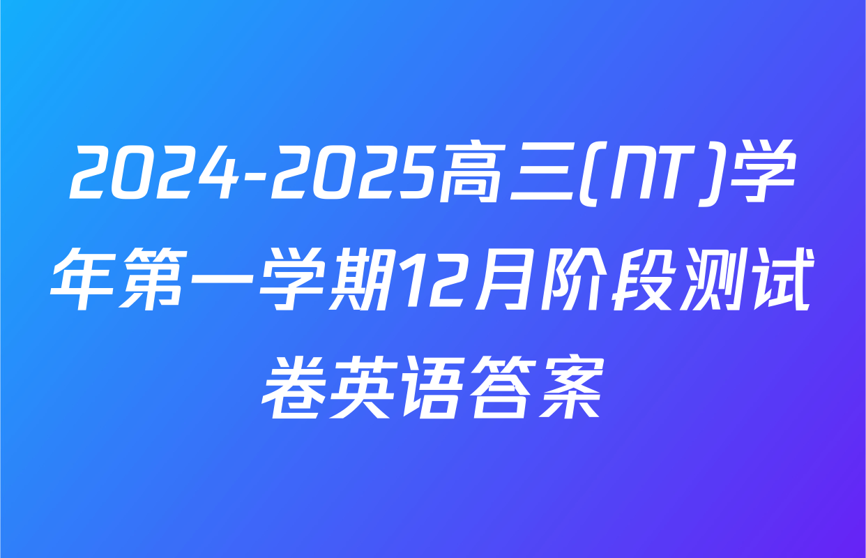 2024-2025高三(NT)学年第一学期12月阶段测试卷英语答案