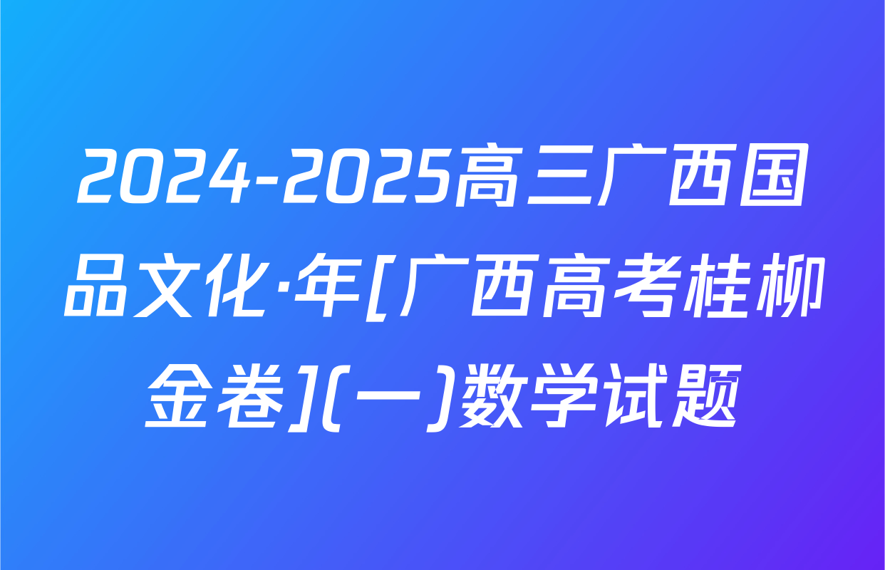 2024-2025高三广西国品文化·年[广西高考桂柳金卷](一)数学试题