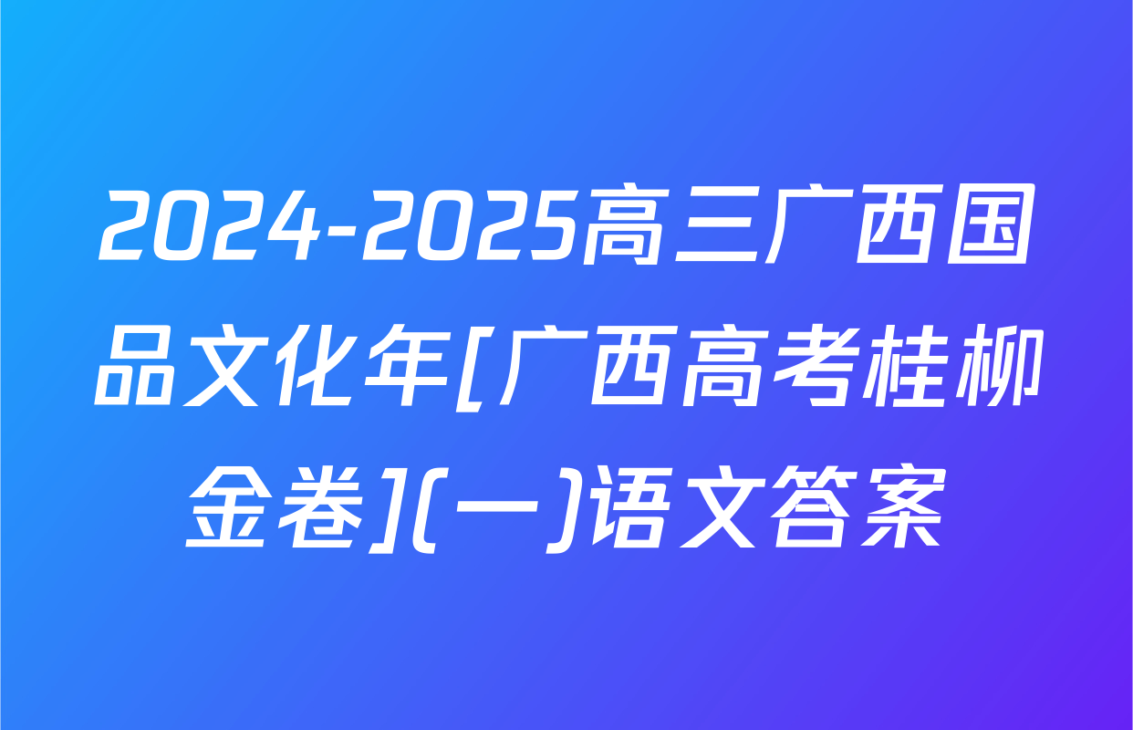 2024-2025高三广西国品文化年[广西高考桂柳金卷](一)语文答案