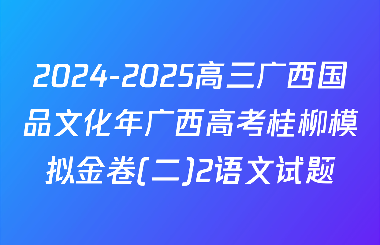 2024-2025高三广西国品文化年广西高考桂柳模拟金卷(二)2语文试题