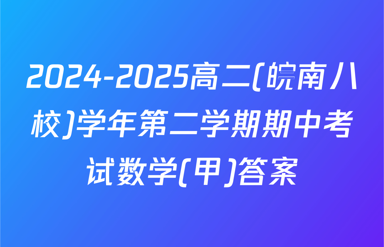 2024-2025高二(皖南八校)学年第二学期期中考试数学(甲)答案