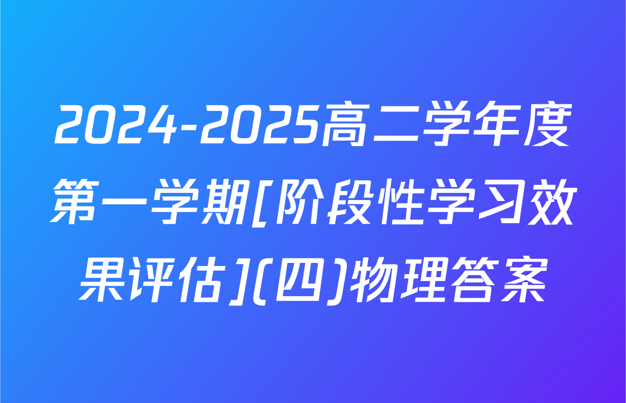 2024-2025高二学年度第一学期[阶段性学习效果评估](四)物理答案