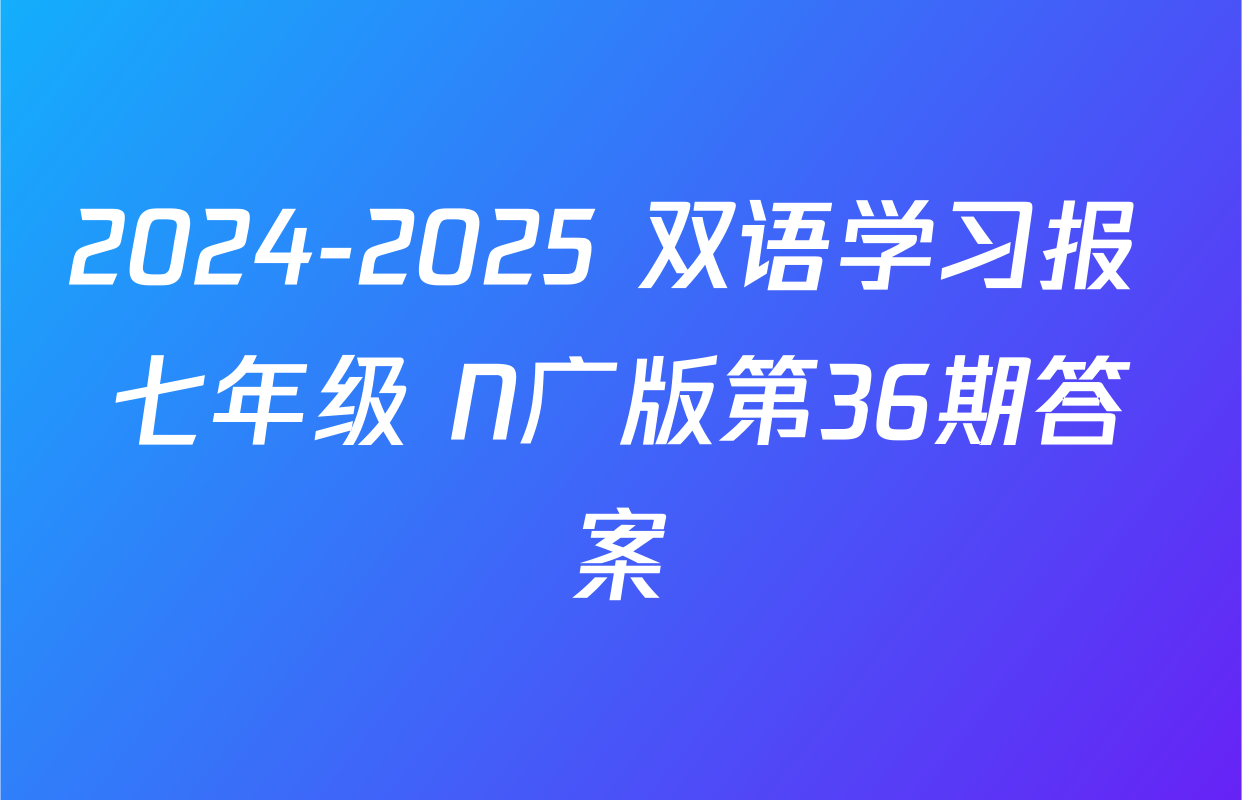 2024-2025 双语学习报 七年级 N广版第36期答案