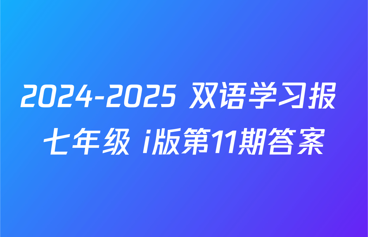 2024-2025 双语学习报 七年级 i版第11期答案