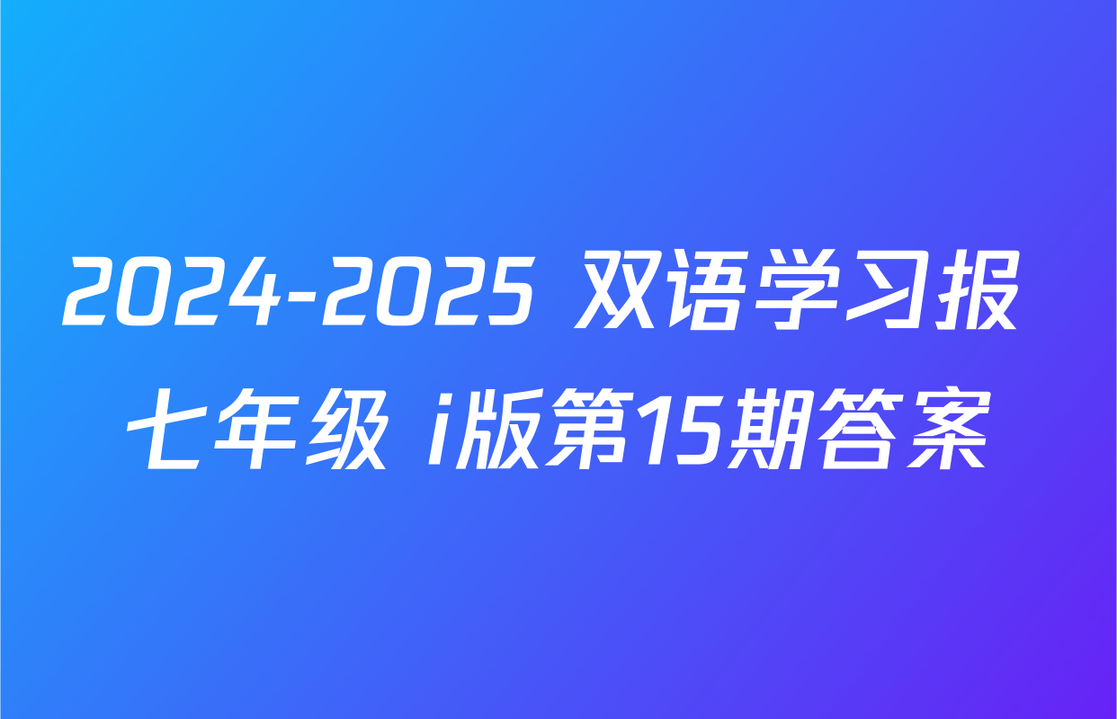 2024-2025 双语学习报 七年级 i版第15期答案