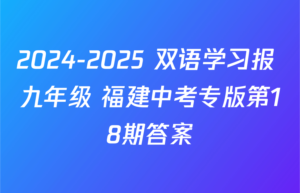 2024-2025 双语学习报 九年级 福建中考专版第18期答案