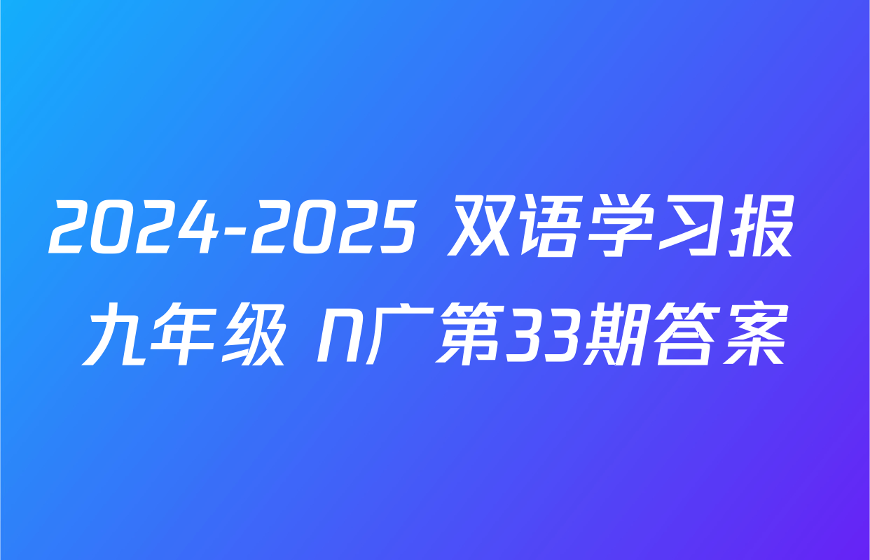 2024-2025 双语学习报 九年级 N广第33期答案