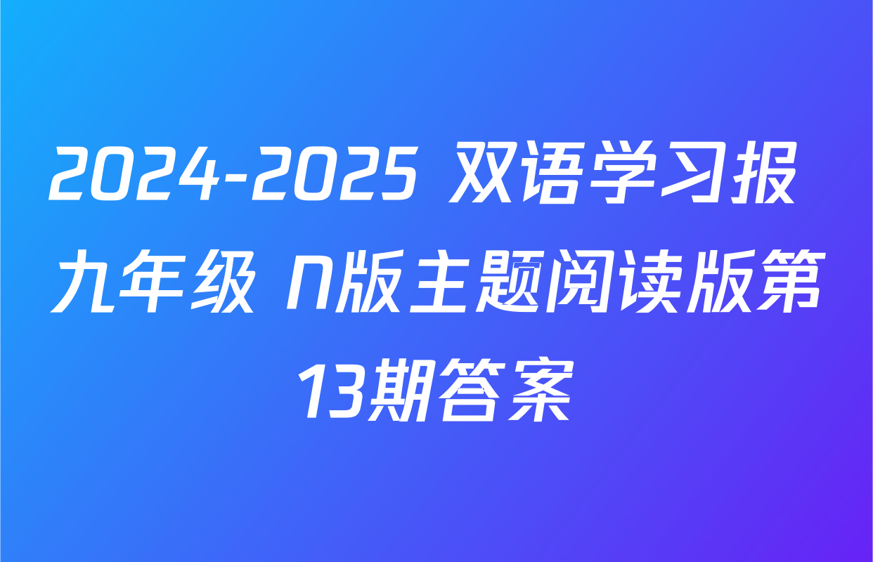 2024-2025 双语学习报 九年级 N版主题阅读版第13期答案