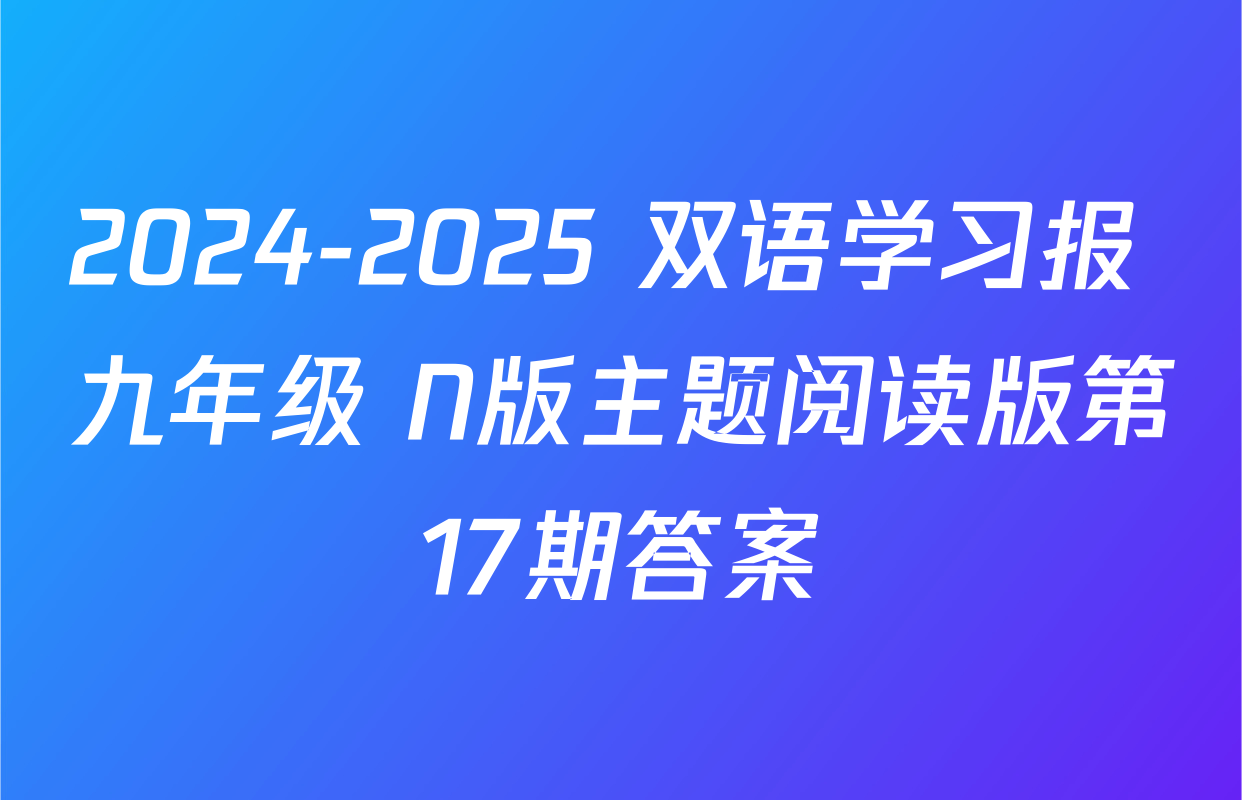 2024-2025 双语学习报 九年级 N版主题阅读版第17期答案