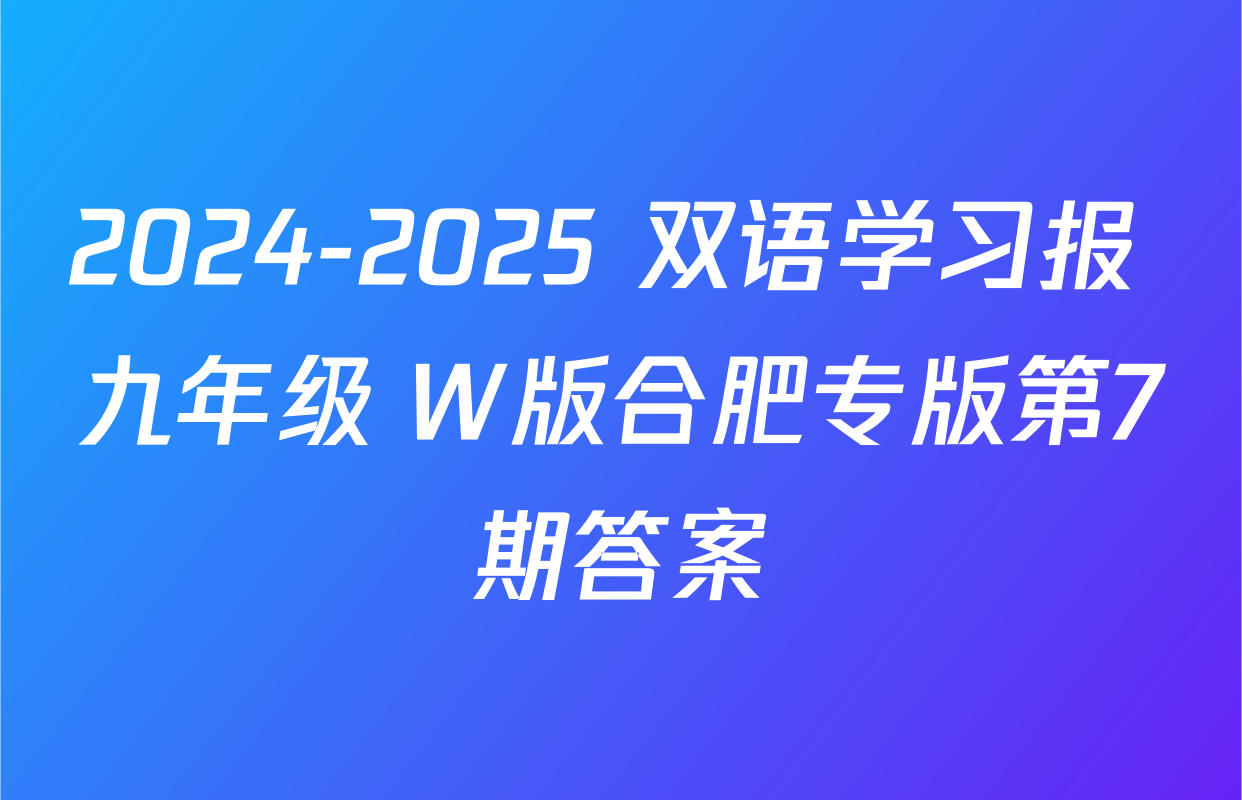 2024-2025 双语学习报 九年级 W版合肥专版第7期答案
